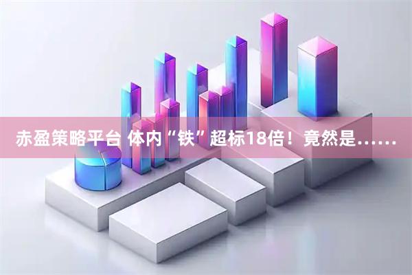 赤盈策略平台 体内“铁”超标18倍！竟然是……