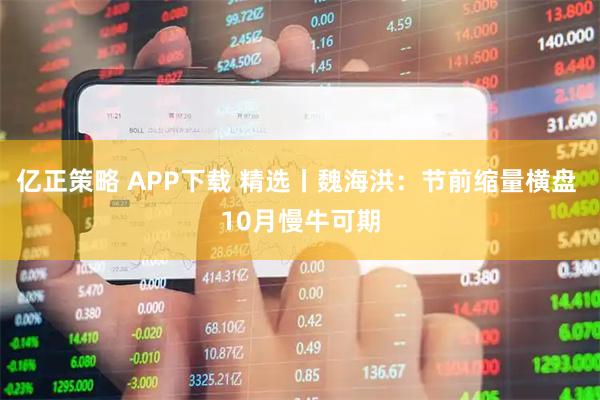 亿正策略 APP下载 精选丨魏海洪：节前缩量横盘 10月慢牛可期