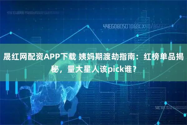 晟红网配资APP下载 姨妈期渡劫指南：红榜单品揭秘，量大星人该pick谁？