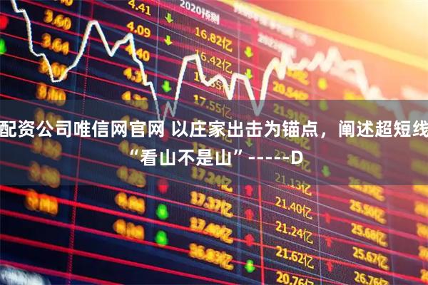 配资公司唯信网官网 以庄家出击为锚点，阐述超短线“看山不是山”-----D