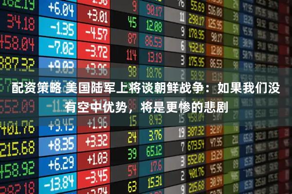 配资策略 美国陆军上将谈朝鲜战争：如果我们没有空中优势，将是更惨的悲剧