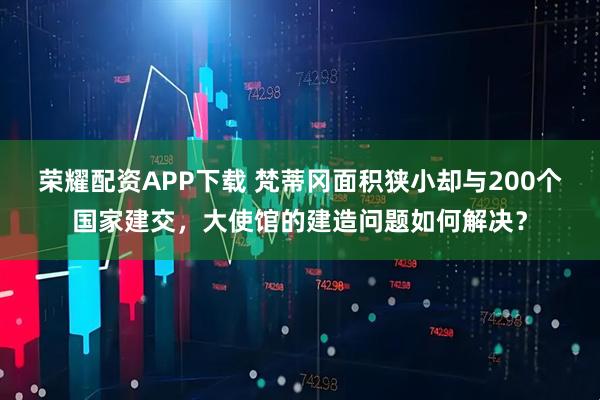 荣耀配资APP下载 梵蒂冈面积狭小却与200个国家建交，大使馆的建造问题如何解决？