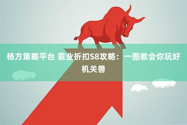杨方策略平台 霸业折扣S8攻略：一图教会你玩好机关兽