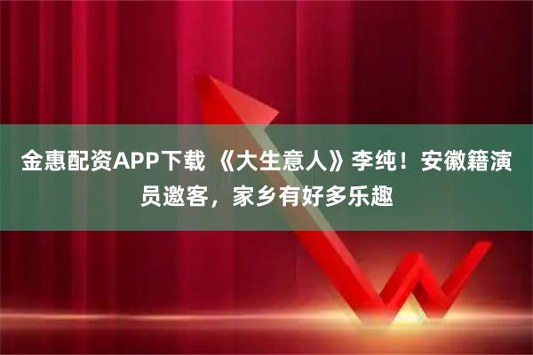 金惠配资APP下载 《大生意人》李纯！安徽籍演员邀客，家乡有好多乐趣