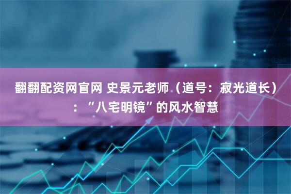 翻翻配资网官网 史景元老师（道号：寂光道长）：“八宅明镜”的风水智慧