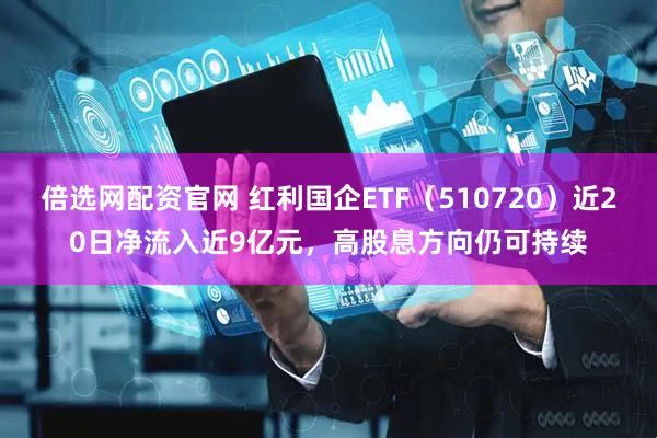 倍选网配资官网 红利国企ETF（510720）近20日净流入近9亿元，高股息方向仍可持续
