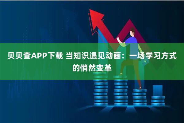 贝贝查APP下载 当知识遇见动画：一场学习方式的悄然变革