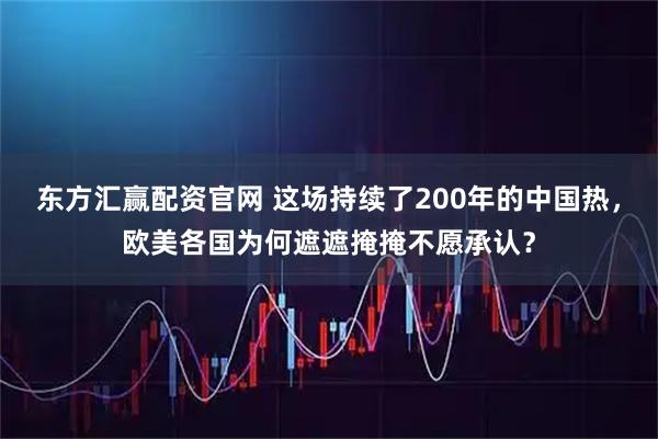东方汇赢配资官网 这场持续了200年的中国热，欧美各国为何遮遮掩掩不愿承认？