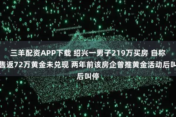 三羊配资APP下载 绍兴一男子219万买房 自称销售返72万黄金未兑现 两年前该房企曾推黄金活动后叫停