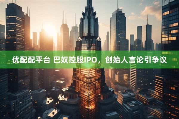 优配配平台 巴奴控股IPO，创始人言论引争议