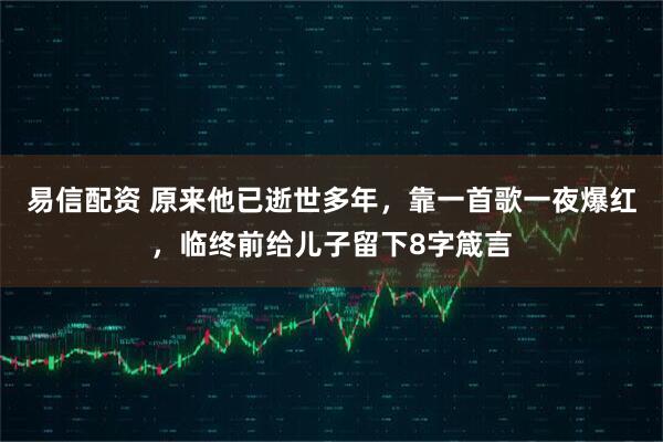 易信配资 原来他已逝世多年，靠一首歌一夜爆红，临终前给儿子留下8字箴言