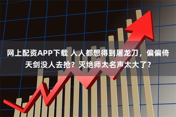 网上配资APP下载 人人都想得到屠龙刀，偏偏倚天剑没人去抢？灭绝师太名声太大了？