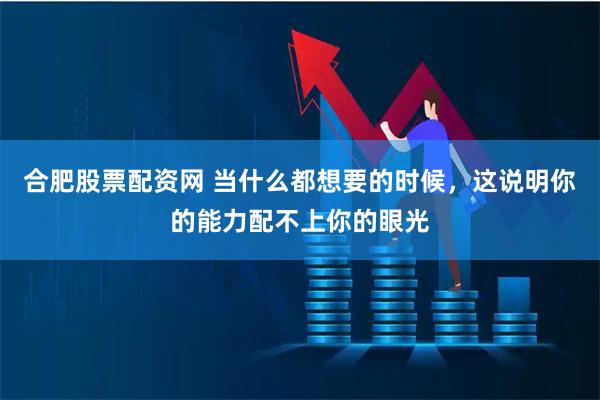 合肥股票配资网 当什么都想要的时候，这说明你的能力配不上你的眼光
