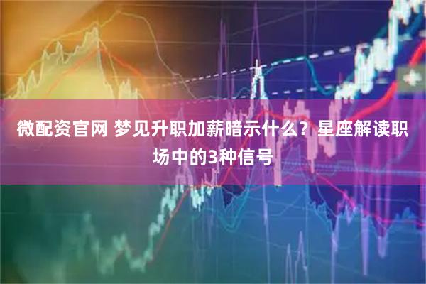微配资官网 梦见升职加薪暗示什么？星座解读职场中的3种信号