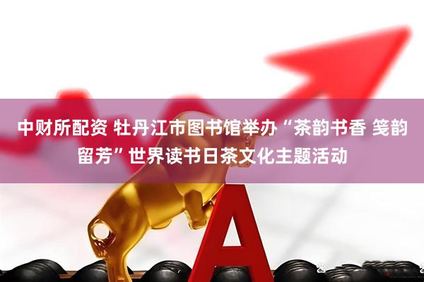 中财所配资 牡丹江市图书馆举办“茶韵书香 笺韵留芳”世界读书日茶文化主题活动