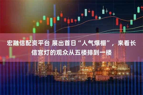 宏融信配资平台 展出首日“人气爆棚”，来看长信宫灯的观众从五楼排到一楼