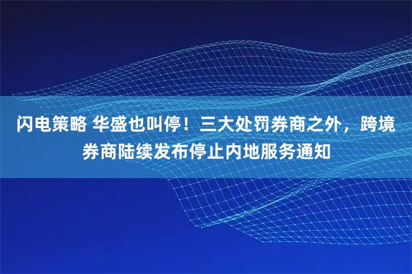 闪电策略 华盛也叫停！三大处罚券商之外，跨境券商陆续发布停止内地服务通知