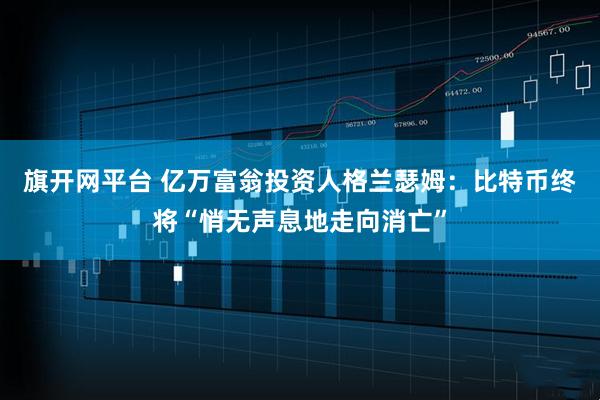 旗开网平台 亿万富翁投资人格兰瑟姆：比特币终将“悄无声息地走向消亡”