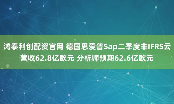 鸿泰利创配资官网 德国思爱普Sap二季度非IFRS云营收62.8亿欧元 分析师预期62.6亿欧元