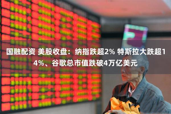 国融配资 美股收盘：纳指跌超2% 特斯拉大跌超14%、谷歌总市值跌破4万亿美元